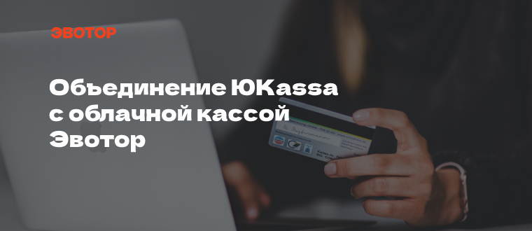 Объединение платежного провайдера ЮКаssa с облачной кассой Эвотор Объединение платежного провайдера ЮКаssa с облачной кассой Эвотор